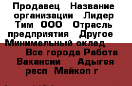 Продавец › Название организации ­ Лидер Тим, ООО › Отрасль предприятия ­ Другое › Минимальный оклад ­ 13 500 - Все города Работа » Вакансии   . Адыгея респ.,Майкоп г.